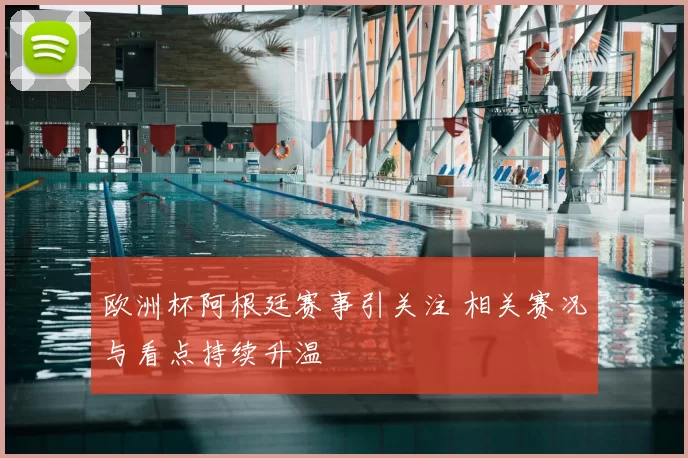 欧洲杯阿根廷赛事引关注 相关赛况与看点持续升温