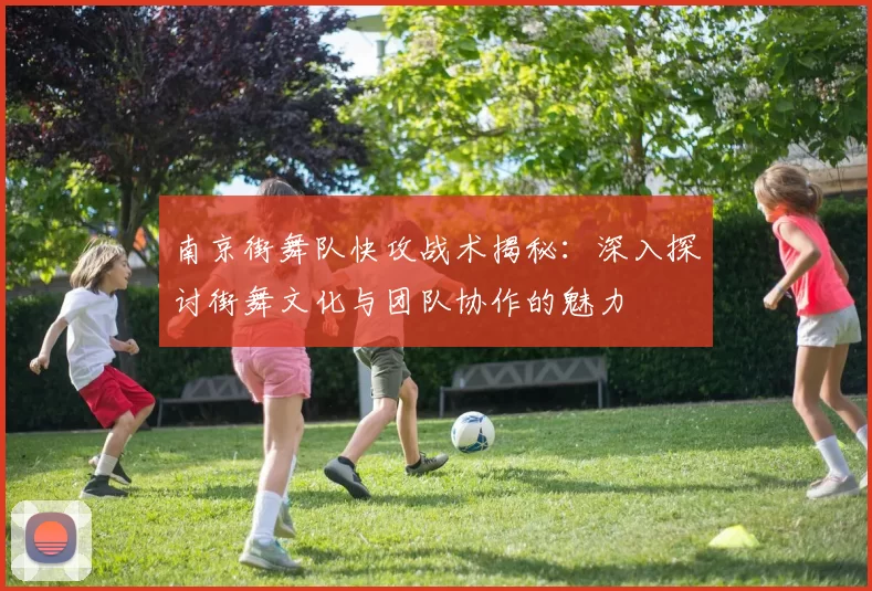 南京街舞队快攻战术揭秘:深入探讨街舞文化与团队协作的魅力
