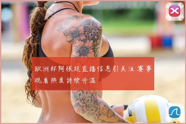 欧洲杯阿根廷直播信息引关注 赛事观看热度持续升温