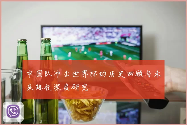 中国队冲击世界杯的历史回顾与未来路径深度研究