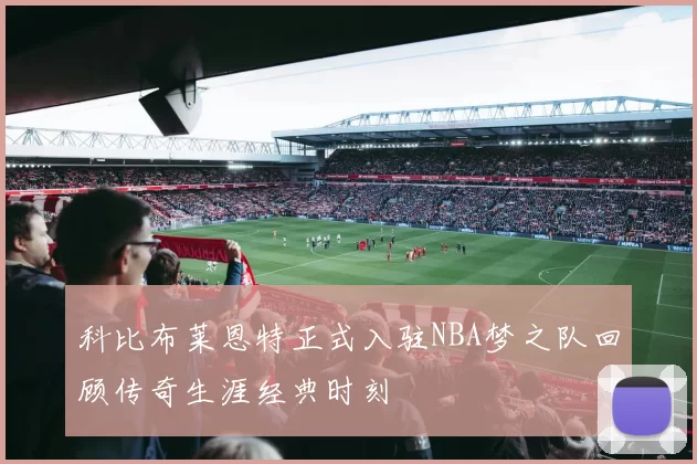科比布莱恩特正式入驻NBA梦之队回顾传奇生涯经典时刻
