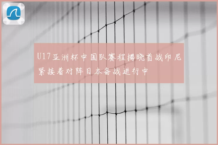 U17亚洲杯中国队赛程揭晓首战印尼紧接着对阵日本备战进行中