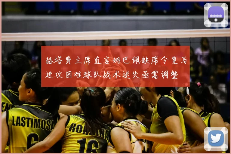 赫塔费主席直言姆巴佩缺席令皇马进攻困难球队战术迷失亟需调整