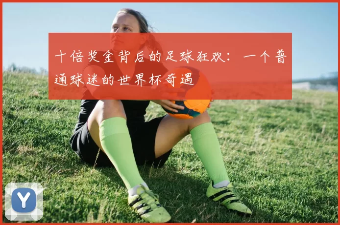 十倍奖金背后的足球狂欢：一个普通球迷的世界杯奇遇