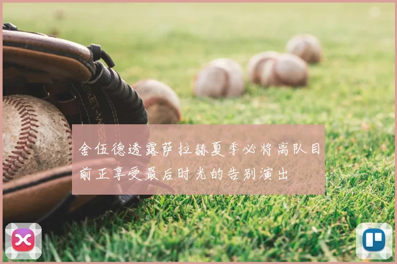 舍伍德透露萨拉赫夏季必将离队目前正享受最后时光的告别演出