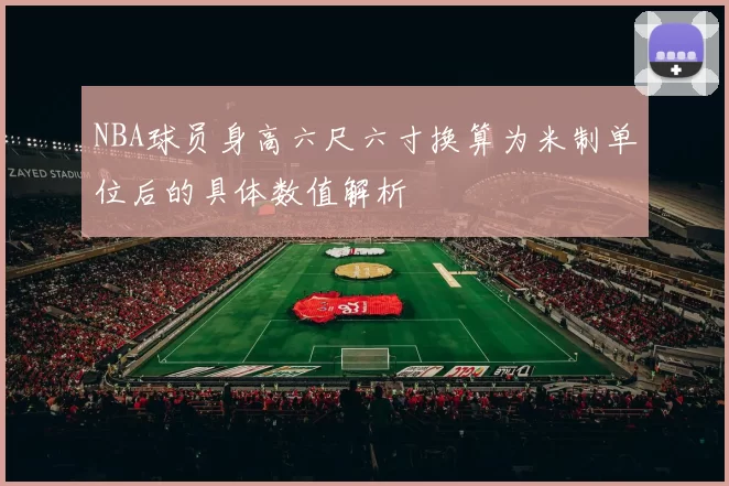 NBA球员身高六尺六寸换算为米制单位后的具体数值解析