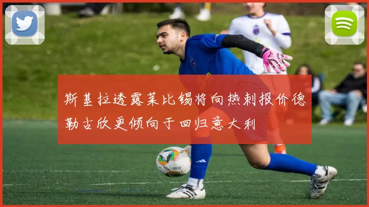 斯基拉透露莱比锡将向热刺报价德勒古欣更倾向于回归意大利