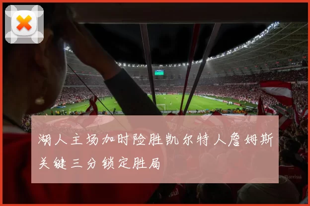 湖人主场加时险胜凯尔特人詹姆斯关键三分锁定胜局
