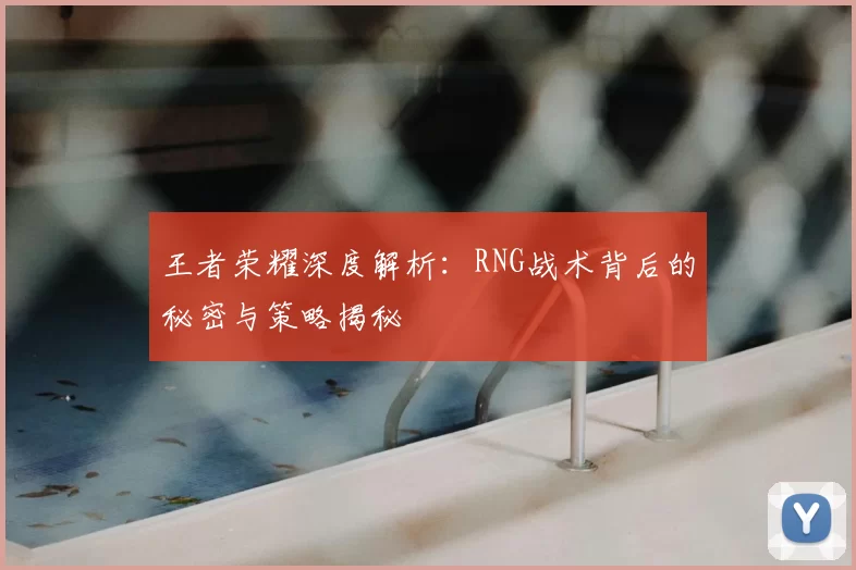 王者荣耀深度解析:RNG战术背后的秘密与策略揭秘