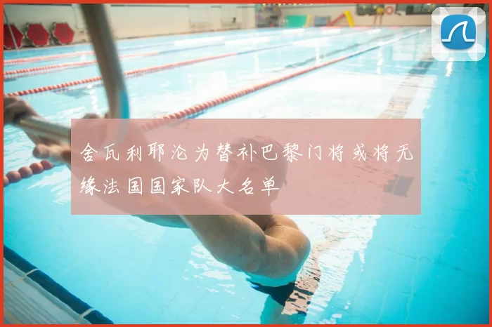 舍瓦利耶沦为替补巴黎门将或将无缘法国国家队大名单