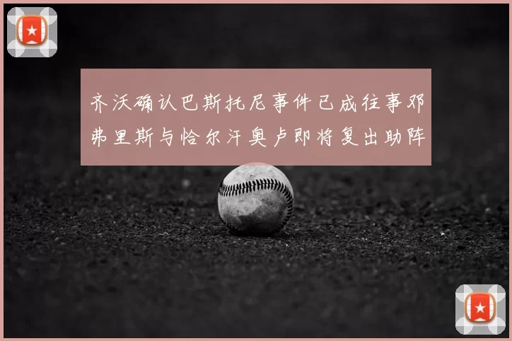 齐沃确认巴斯托尼事件已成往事邓弗里斯与恰尔汗奥卢即将复出助阵