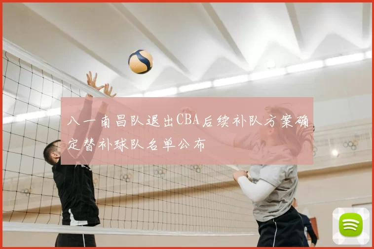 八一南昌队退出CBA后续补队方案确定替补球队名单公布