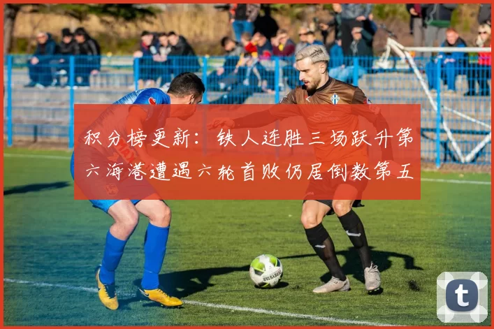 积分榜更新:铁人连胜三场跃升第六海港遭遇六轮首败仍居倒数第五