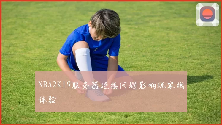 NBA2K19服务器连接问题影响玩家线体验