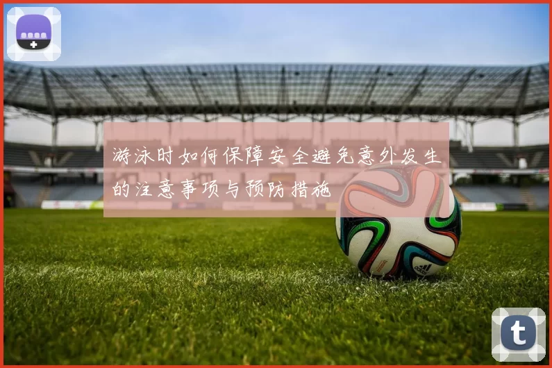 游泳时如何保障安全避免意外发生的注意事项与预防措施