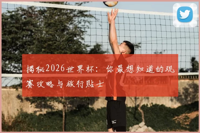 揭秘2026世界杯:你最想知道的观赛攻略与旅行贴士