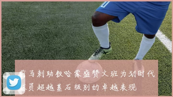 前马刺助教哈蒙盛赞文班为划时代球员超越基石级别的卓越表现