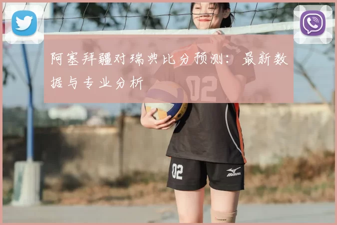 阿塞拜疆对瑞典比分预测:最新数据与专业分析