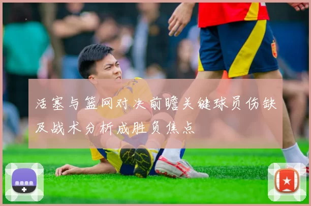 活塞与篮网对决前瞻关键球员伤缺及战术分析成胜负焦点