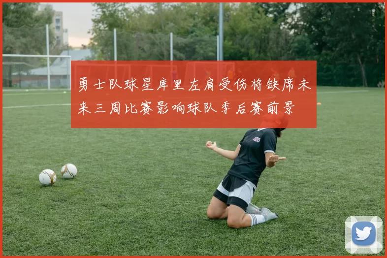 勇士队球星库里左肩受伤将缺席未来三周比赛影响球队季后赛前景