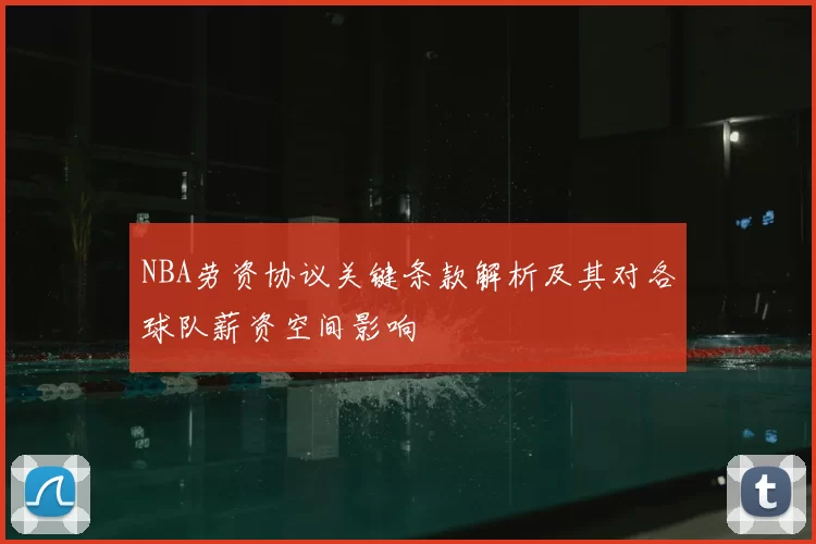 NBA劳资协议关键条款解析及其对各球队薪资空间影响
