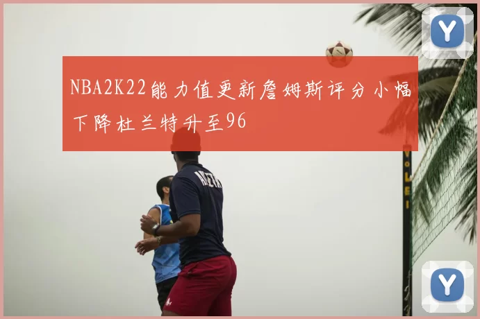 NBA2K22能力值更新詹姆斯评分小幅下降杜兰特升至96