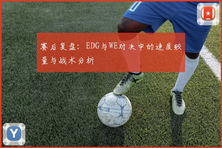 赛后复盘:EDG与WE对决中的速度较量与战术分析