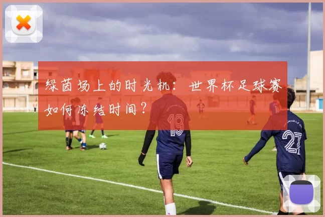 绿茵场上的时光机：世界杯足球赛如何冻结时间？