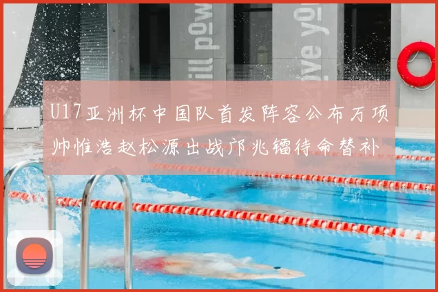 U17亚洲杯中国队首发阵容公布万项帅惟浩赵松源出战邝兆镭待命替补