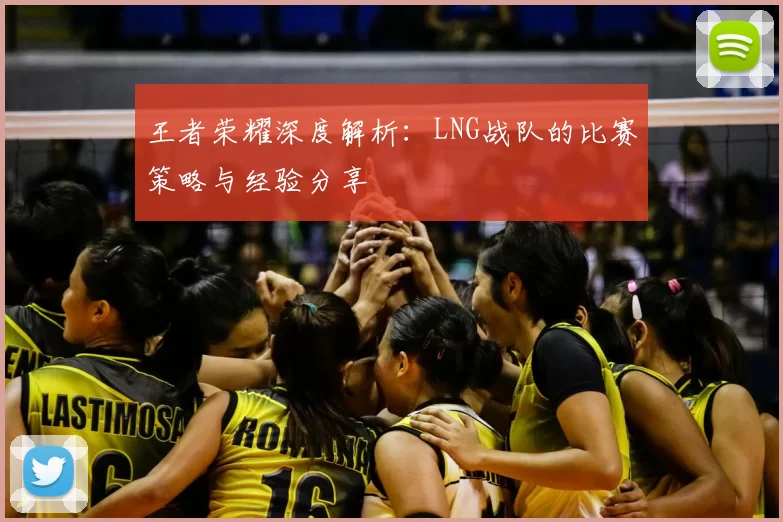 王者荣耀深度解析：LNG战队的比赛策略与经验分享