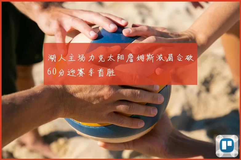 湖人主场力克太阳詹姆斯浓眉合砍60分迎赛季首胜