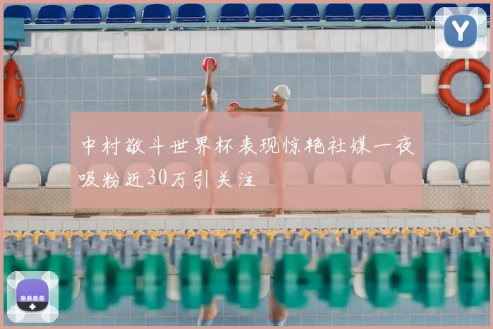 中村敬斗世界杯表现惊艳社媒一夜吸粉近30万引关注