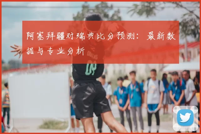 阿塞拜疆对瑞典比分预测:最新数据与专业分析