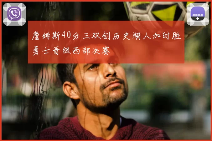 詹姆斯40分三双创历史湖人加时胜勇士晋级西部决赛