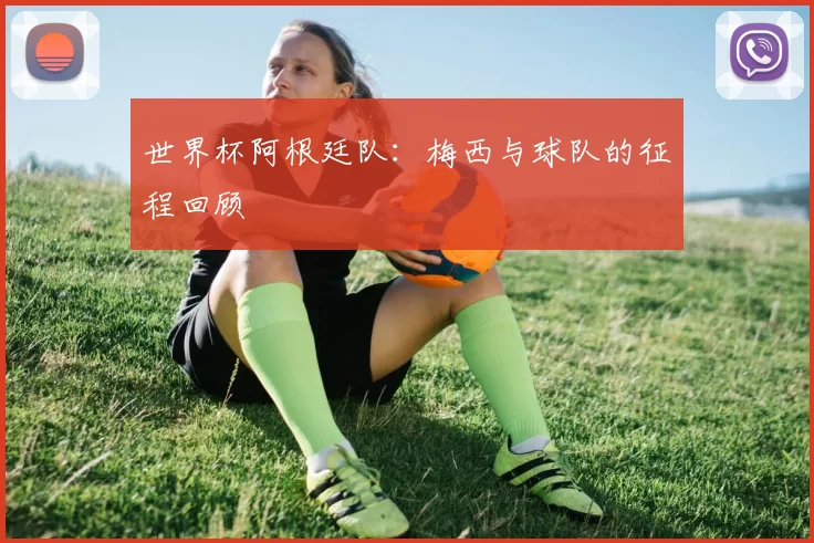 世界杯阿根廷队：梅西与球队的征程回顾