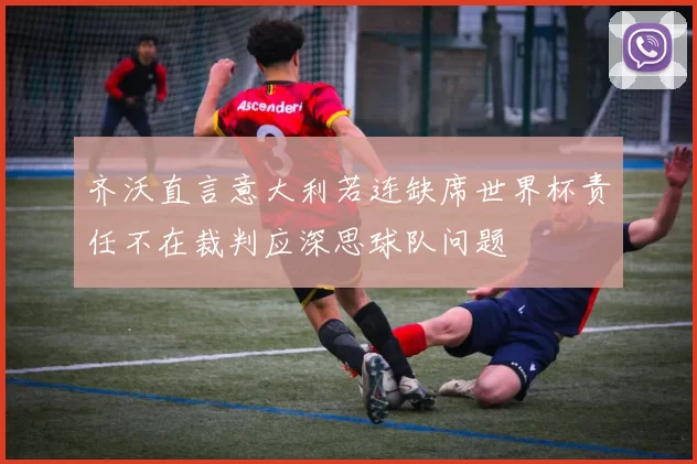 齐沃直言意大利若连缺席世界杯责任不在裁判应深思球队问题