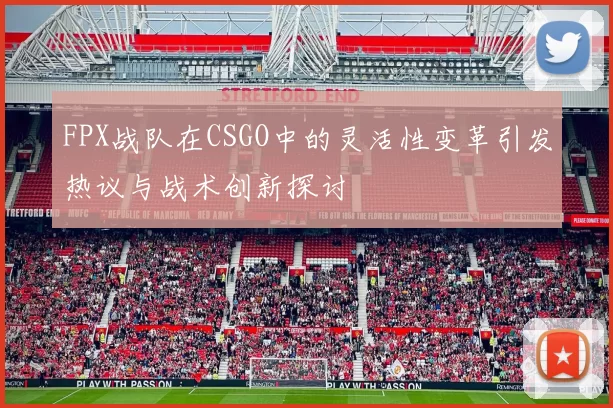 FPX战队在CSGO中的灵活性变革引发热议与战术创新探讨