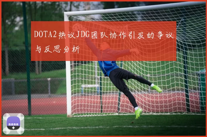 DOTA2热议JDG团队协作引发的争议与反思分析