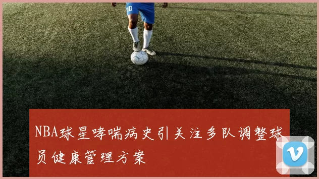 NBA球星哮喘病史引关注多队调整球员健康管理方案