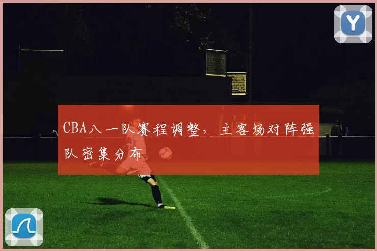CBA八一队赛程调整，主客场对阵强队密集分布