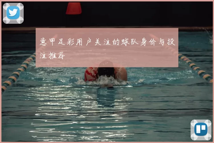 意甲足彩用户关注的球队身价与投注推荐