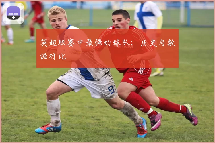 英超联赛中最强的球队:历史与数据对比