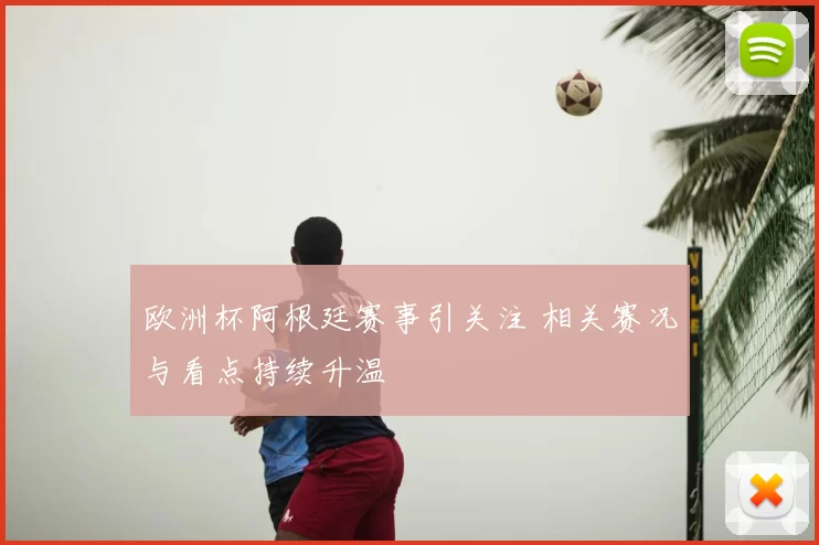 欧洲杯阿根廷赛事引关注 相关赛况与看点持续升温