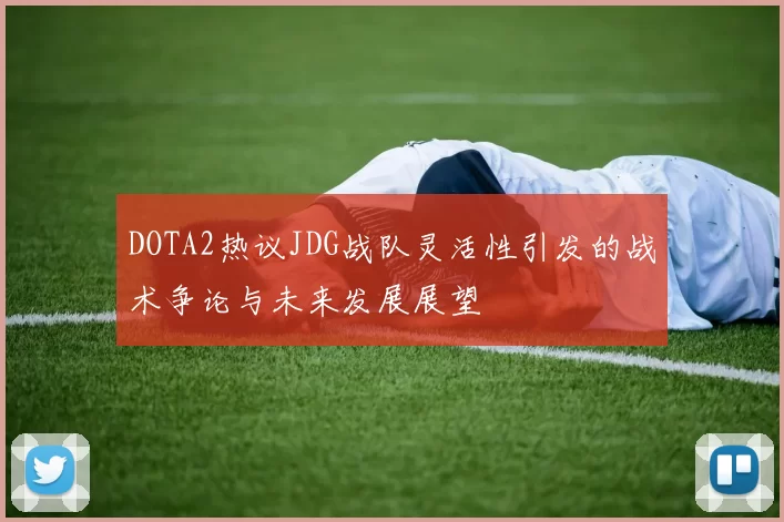 DOTA2热议JDG战队灵活性引发的战术争论与未来发展展望