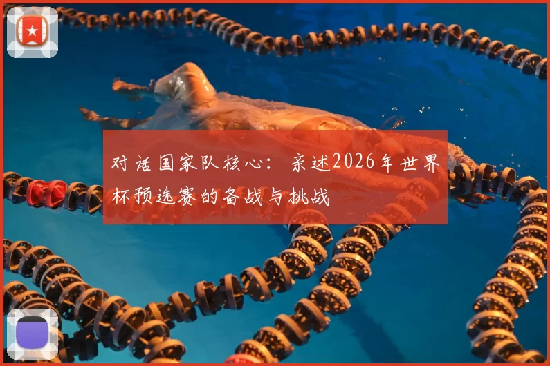 对话国家队核心：亲述2026年世界杯预选赛的备战与挑战